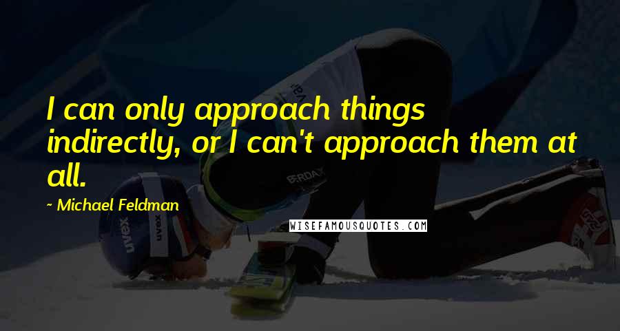 Michael Feldman Quotes: I can only approach things indirectly, or I can't approach them at all.