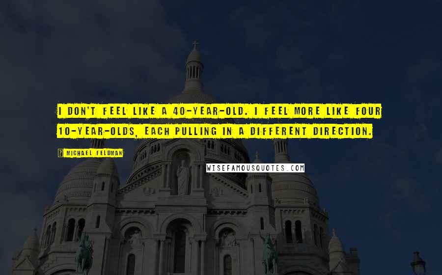 Michael Feldman Quotes: I don't feel like a 40-year-old. I feel more like four 10-year-olds, each pulling in a different direction.