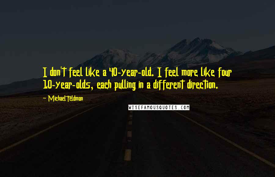 Michael Feldman Quotes: I don't feel like a 40-year-old. I feel more like four 10-year-olds, each pulling in a different direction.