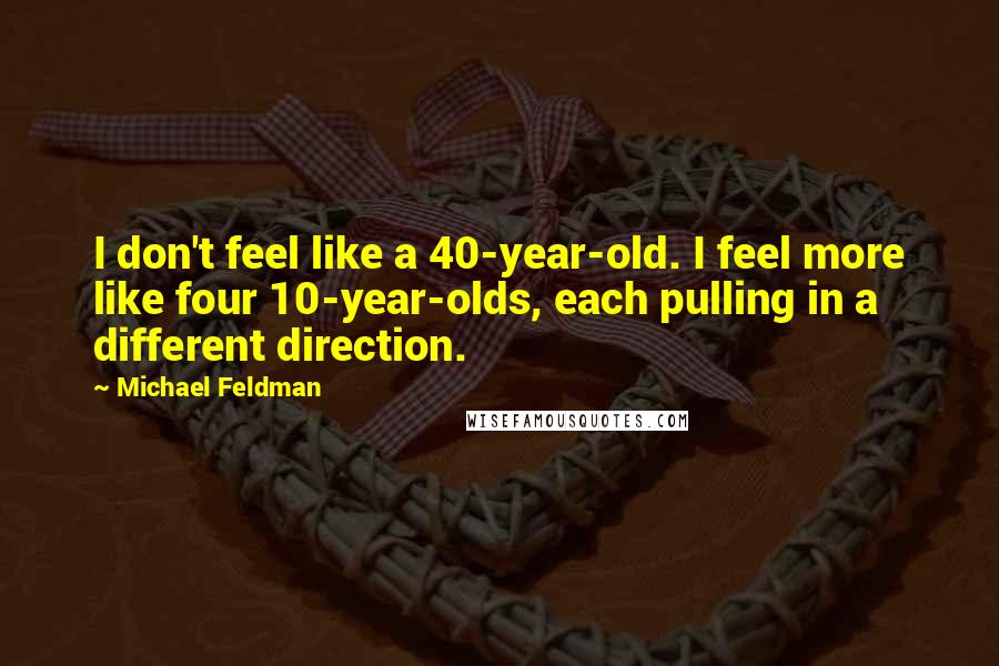 Michael Feldman Quotes: I don't feel like a 40-year-old. I feel more like four 10-year-olds, each pulling in a different direction.