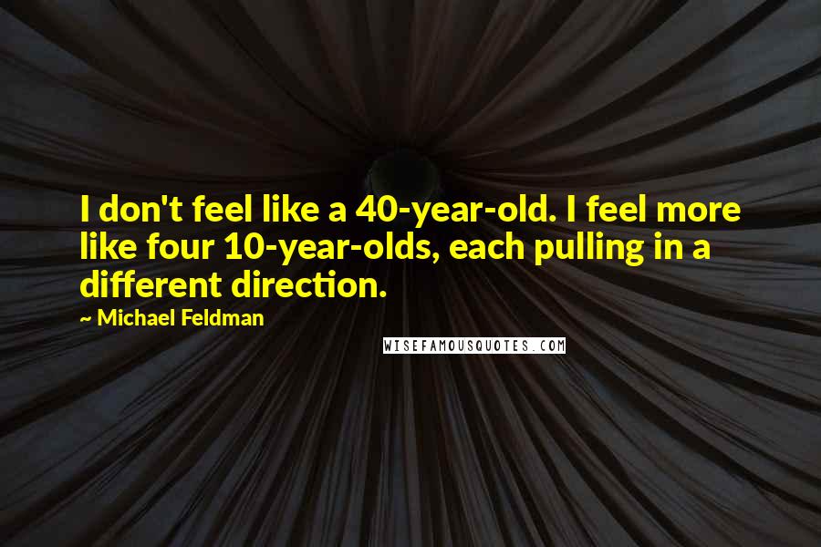 Michael Feldman Quotes: I don't feel like a 40-year-old. I feel more like four 10-year-olds, each pulling in a different direction.