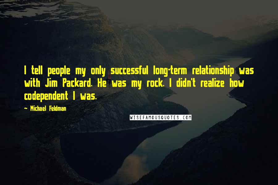 Michael Feldman Quotes: I tell people my only successful long-term relationship was with Jim Packard. He was my rock. I didn't realize how codependent I was.