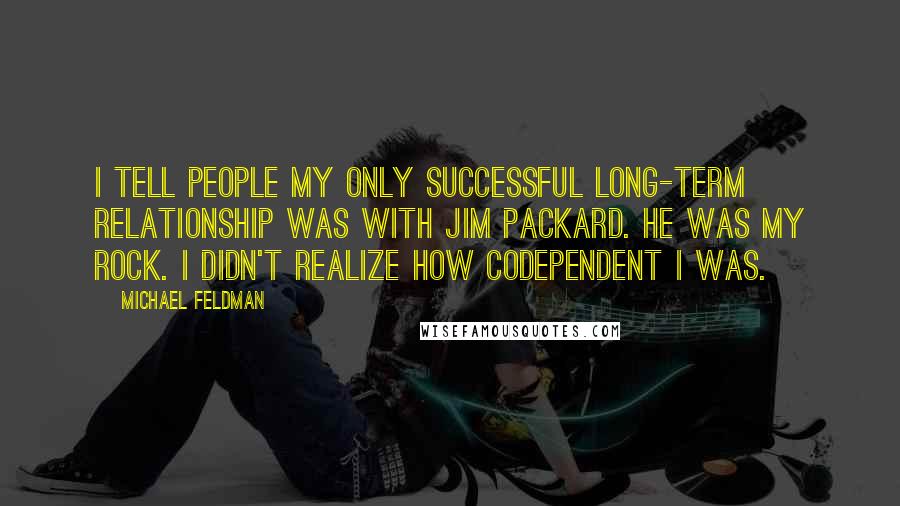 Michael Feldman Quotes: I tell people my only successful long-term relationship was with Jim Packard. He was my rock. I didn't realize how codependent I was.