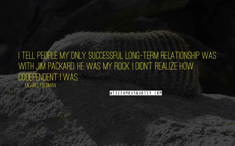 Michael Feldman Quotes: I tell people my only successful long-term relationship was with Jim Packard. He was my rock. I didn't realize how codependent I was.