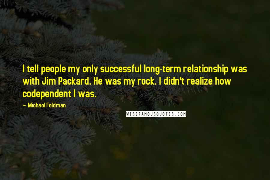 Michael Feldman Quotes: I tell people my only successful long-term relationship was with Jim Packard. He was my rock. I didn't realize how codependent I was.