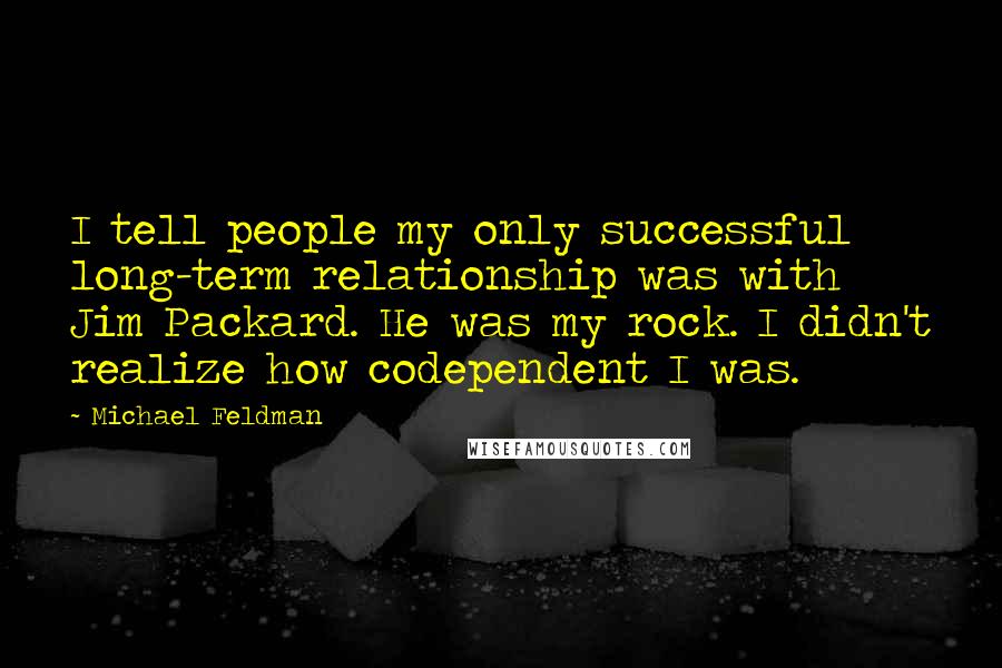 Michael Feldman Quotes: I tell people my only successful long-term relationship was with Jim Packard. He was my rock. I didn't realize how codependent I was.