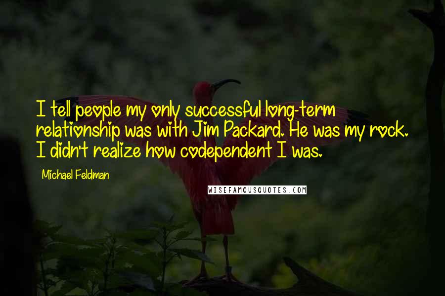 Michael Feldman Quotes: I tell people my only successful long-term relationship was with Jim Packard. He was my rock. I didn't realize how codependent I was.