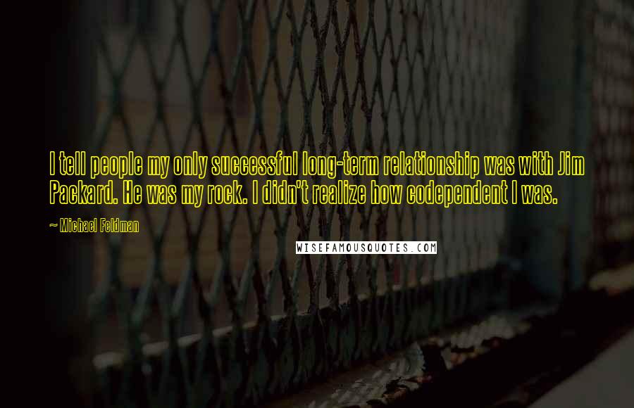 Michael Feldman Quotes: I tell people my only successful long-term relationship was with Jim Packard. He was my rock. I didn't realize how codependent I was.