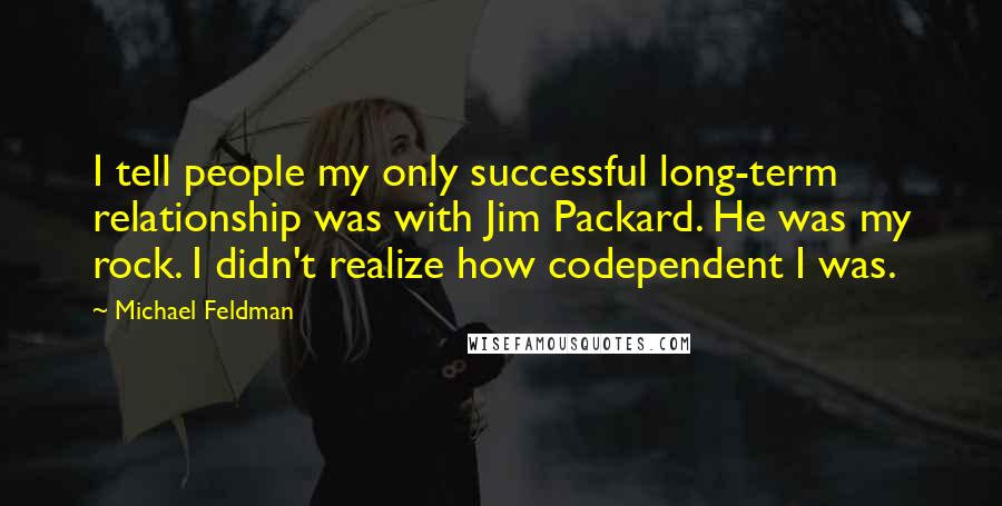 Michael Feldman Quotes: I tell people my only successful long-term relationship was with Jim Packard. He was my rock. I didn't realize how codependent I was.