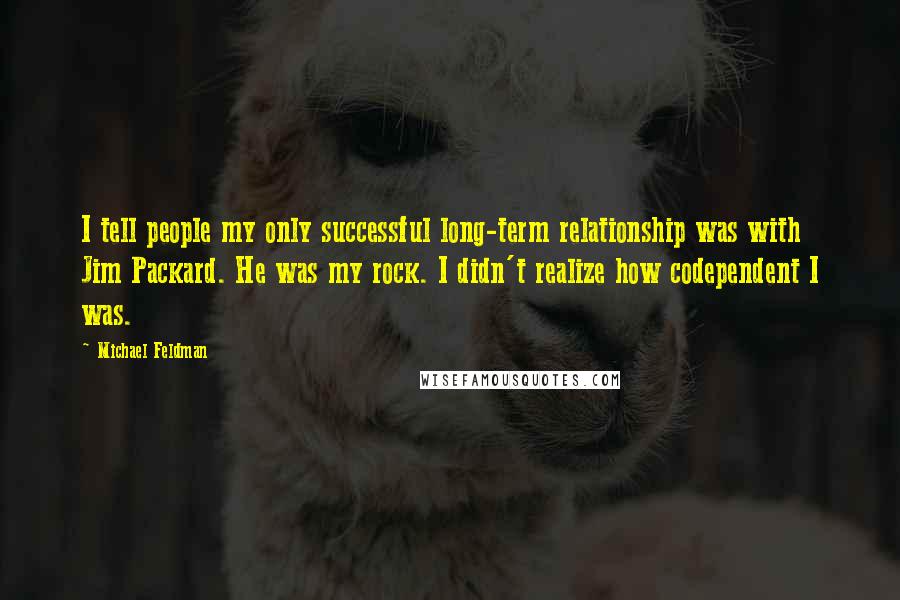 Michael Feldman Quotes: I tell people my only successful long-term relationship was with Jim Packard. He was my rock. I didn't realize how codependent I was.