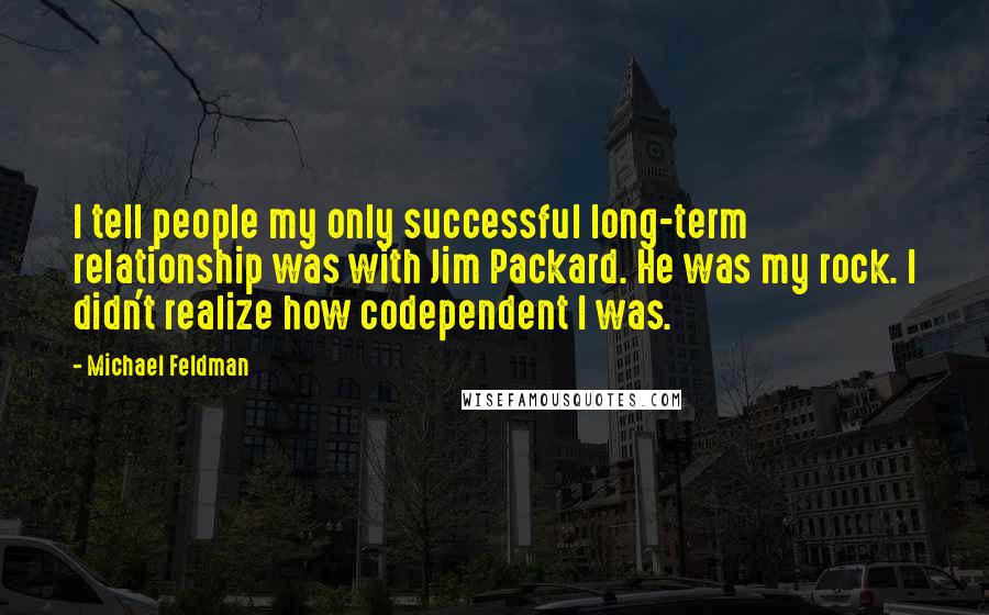 Michael Feldman Quotes: I tell people my only successful long-term relationship was with Jim Packard. He was my rock. I didn't realize how codependent I was.