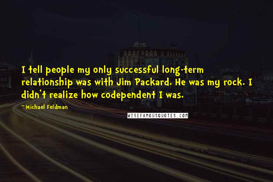 Michael Feldman Quotes: I tell people my only successful long-term relationship was with Jim Packard. He was my rock. I didn't realize how codependent I was.