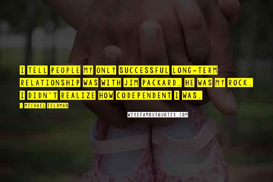 Michael Feldman Quotes: I tell people my only successful long-term relationship was with Jim Packard. He was my rock. I didn't realize how codependent I was.