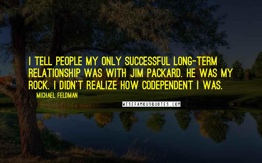 Michael Feldman Quotes: I tell people my only successful long-term relationship was with Jim Packard. He was my rock. I didn't realize how codependent I was.