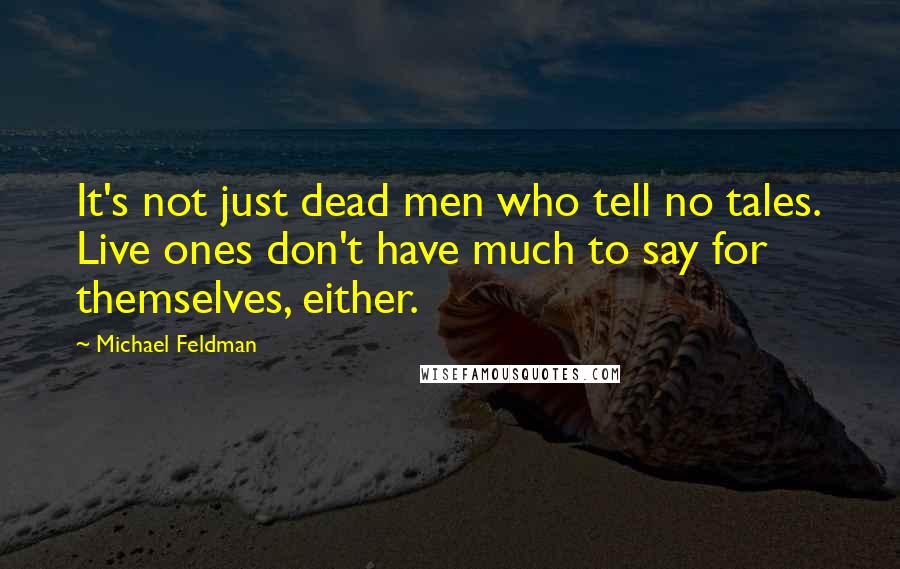 Michael Feldman Quotes: It's not just dead men who tell no tales. Live ones don't have much to say for themselves, either.