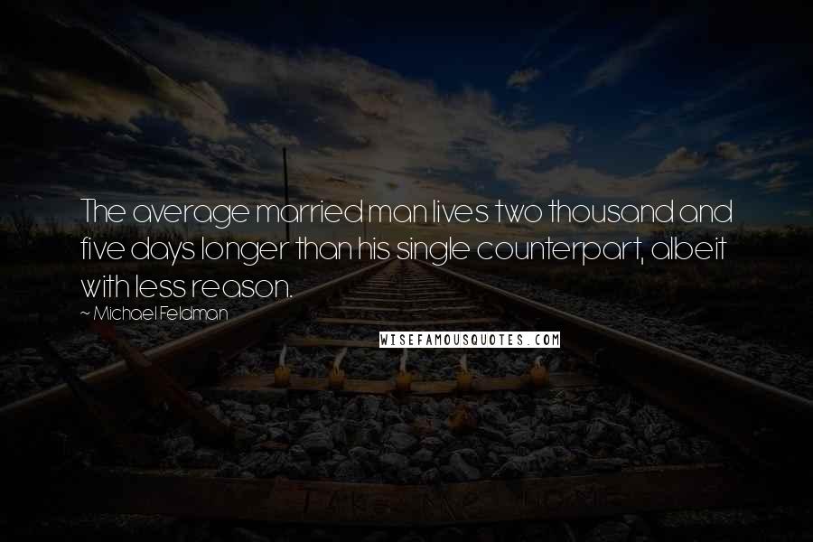 Michael Feldman Quotes: The average married man lives two thousand and five days longer than his single counterpart, albeit with less reason.
