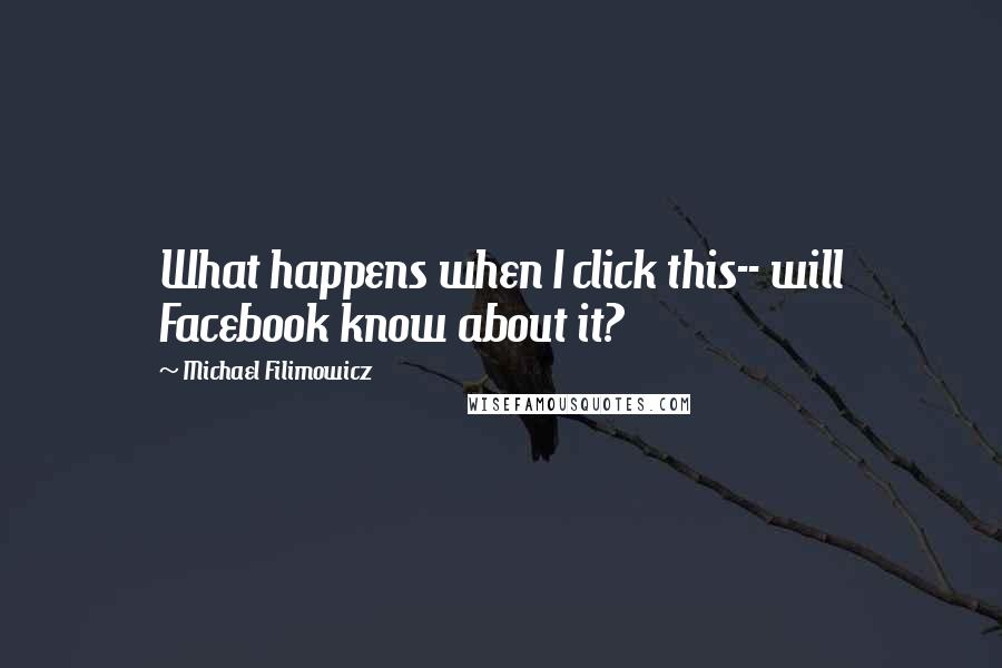 Michael Filimowicz Quotes: What happens when I click this-- will Facebook know about it?