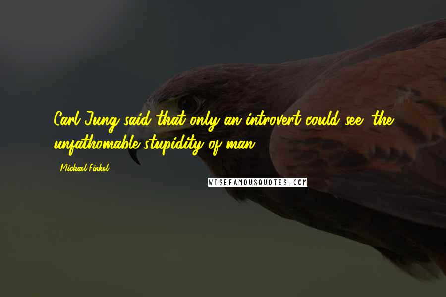 Michael Finkel Quotes: Carl Jung said that only an introvert could see "the unfathomable stupidity of man