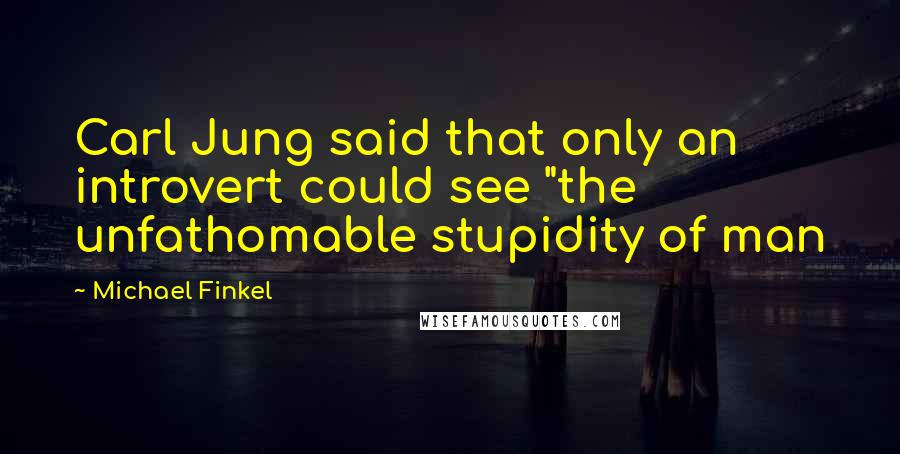 Michael Finkel Quotes: Carl Jung said that only an introvert could see "the unfathomable stupidity of man