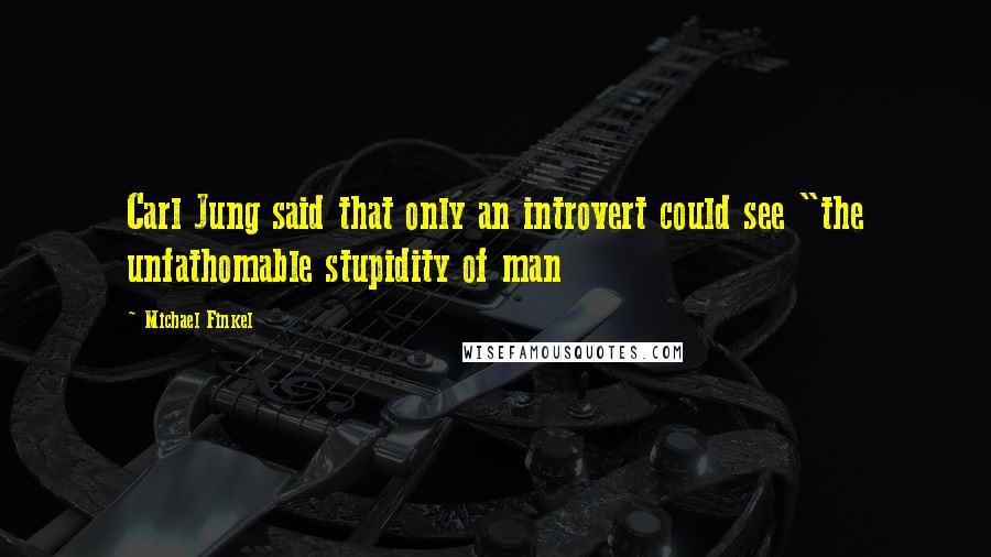 Michael Finkel Quotes: Carl Jung said that only an introvert could see "the unfathomable stupidity of man