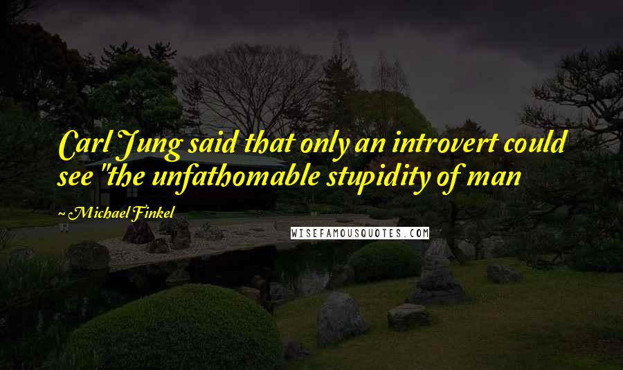 Michael Finkel Quotes: Carl Jung said that only an introvert could see "the unfathomable stupidity of man