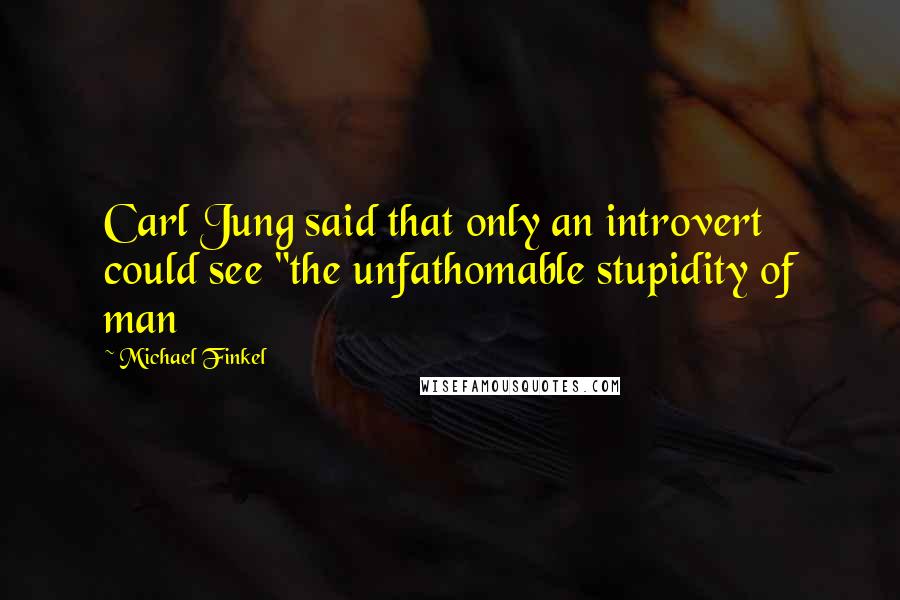 Michael Finkel Quotes: Carl Jung said that only an introvert could see "the unfathomable stupidity of man