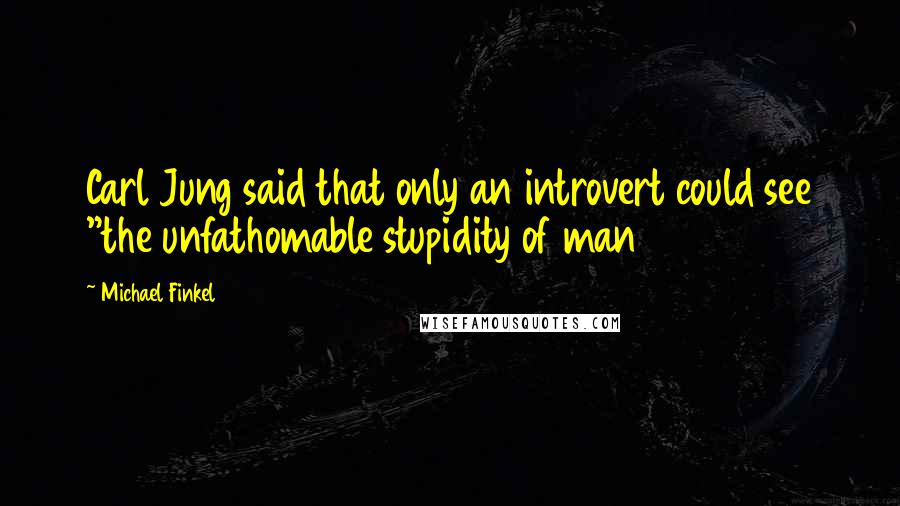 Michael Finkel Quotes: Carl Jung said that only an introvert could see "the unfathomable stupidity of man