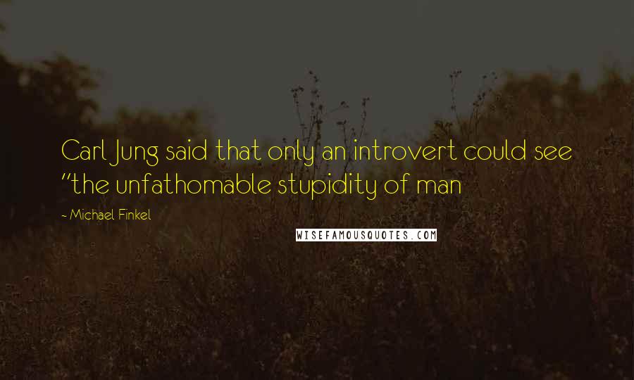 Michael Finkel Quotes: Carl Jung said that only an introvert could see "the unfathomable stupidity of man