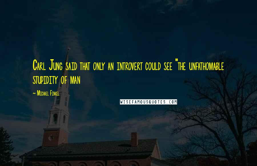 Michael Finkel Quotes: Carl Jung said that only an introvert could see "the unfathomable stupidity of man