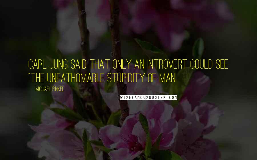 Michael Finkel Quotes: Carl Jung said that only an introvert could see "the unfathomable stupidity of man