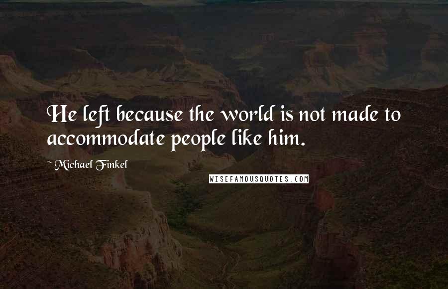 Michael Finkel Quotes: He left because the world is not made to accommodate people like him.