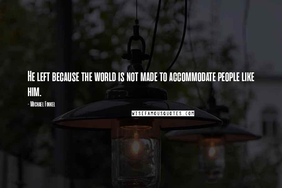 Michael Finkel Quotes: He left because the world is not made to accommodate people like him.