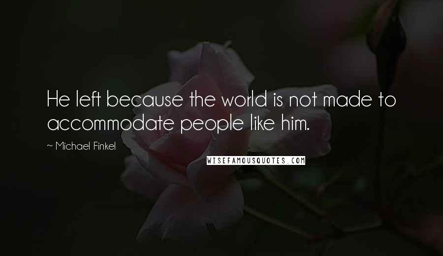 Michael Finkel Quotes: He left because the world is not made to accommodate people like him.