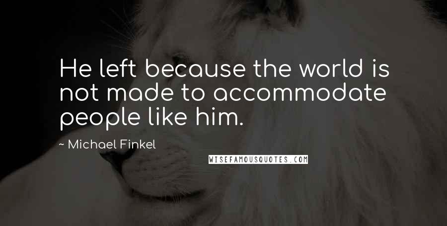 Michael Finkel Quotes: He left because the world is not made to accommodate people like him.