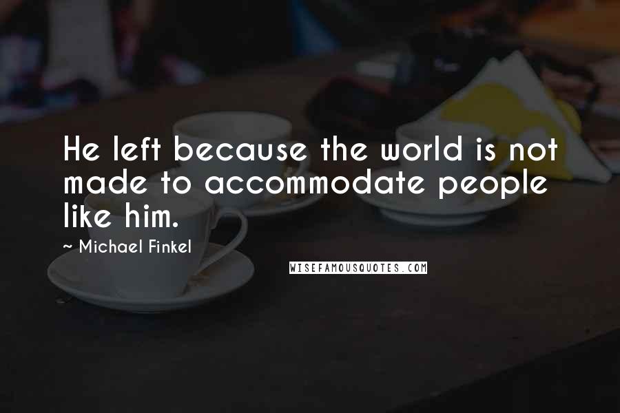 Michael Finkel Quotes: He left because the world is not made to accommodate people like him.