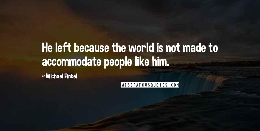 Michael Finkel Quotes: He left because the world is not made to accommodate people like him.