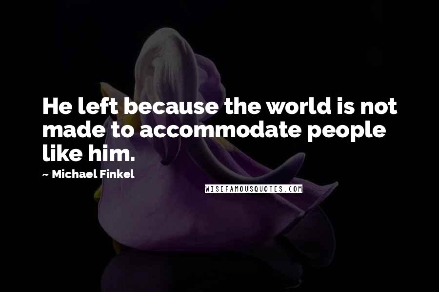 Michael Finkel Quotes: He left because the world is not made to accommodate people like him.