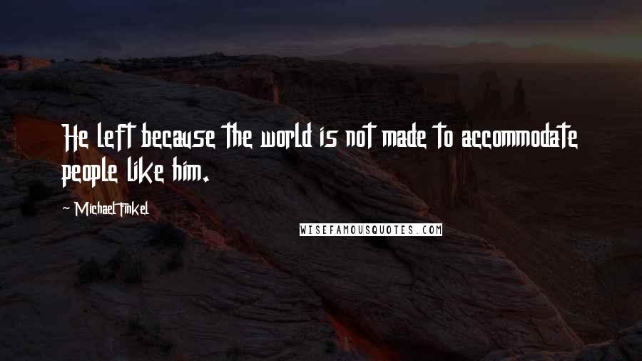 Michael Finkel Quotes: He left because the world is not made to accommodate people like him.