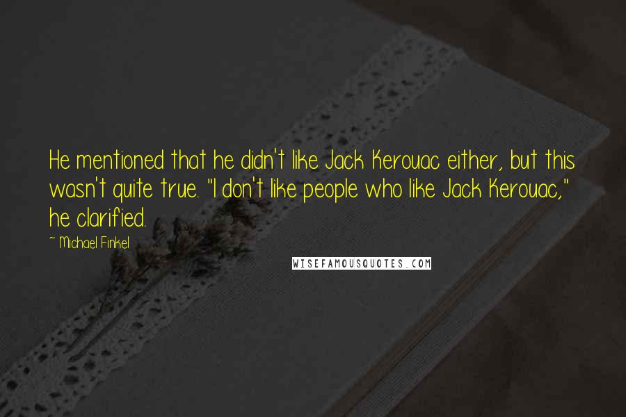 Michael Finkel Quotes: He mentioned that he didn't like Jack Kerouac either, but this wasn't quite true. "I don't like people who like Jack Kerouac," he clarified.