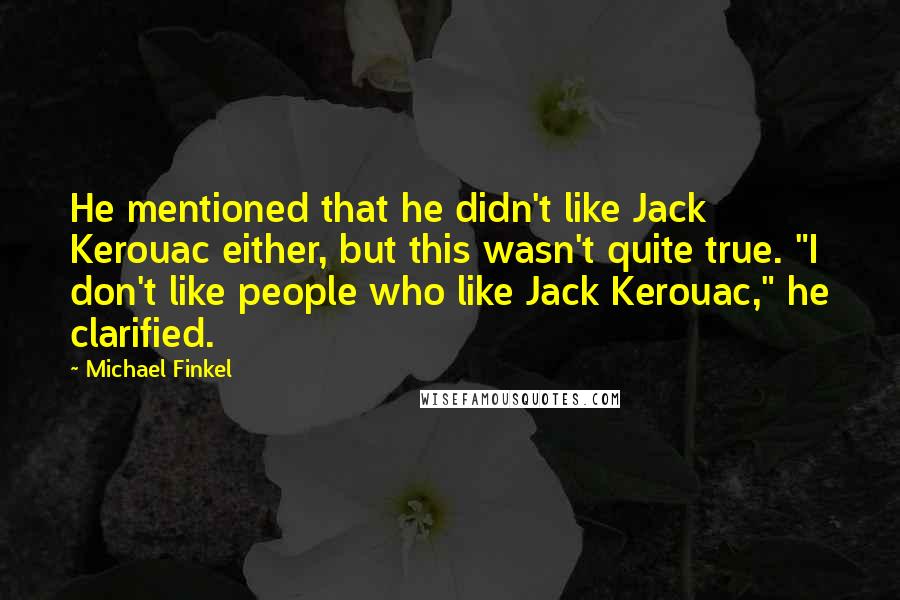 Michael Finkel Quotes: He mentioned that he didn't like Jack Kerouac either, but this wasn't quite true. "I don't like people who like Jack Kerouac," he clarified.