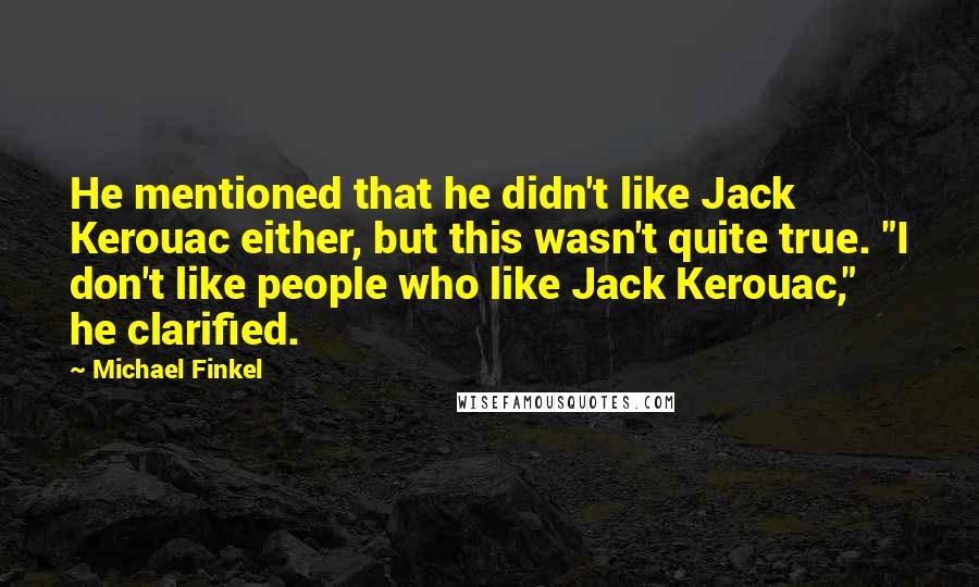 Michael Finkel Quotes: He mentioned that he didn't like Jack Kerouac either, but this wasn't quite true. "I don't like people who like Jack Kerouac," he clarified.