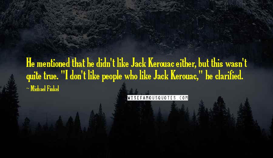 Michael Finkel Quotes: He mentioned that he didn't like Jack Kerouac either, but this wasn't quite true. "I don't like people who like Jack Kerouac," he clarified.