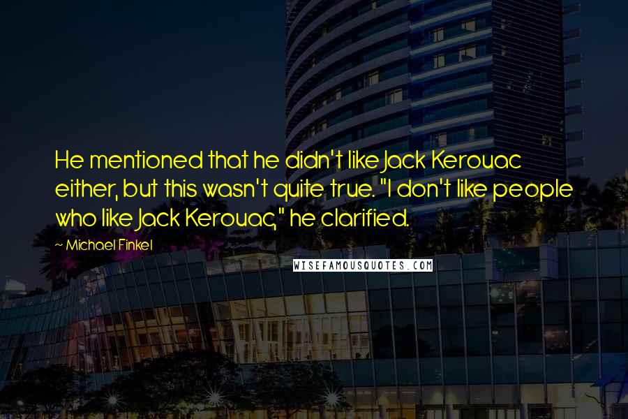 Michael Finkel Quotes: He mentioned that he didn't like Jack Kerouac either, but this wasn't quite true. "I don't like people who like Jack Kerouac," he clarified.