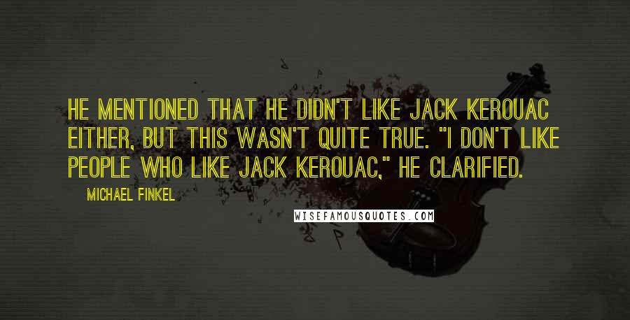 Michael Finkel Quotes: He mentioned that he didn't like Jack Kerouac either, but this wasn't quite true. "I don't like people who like Jack Kerouac," he clarified.