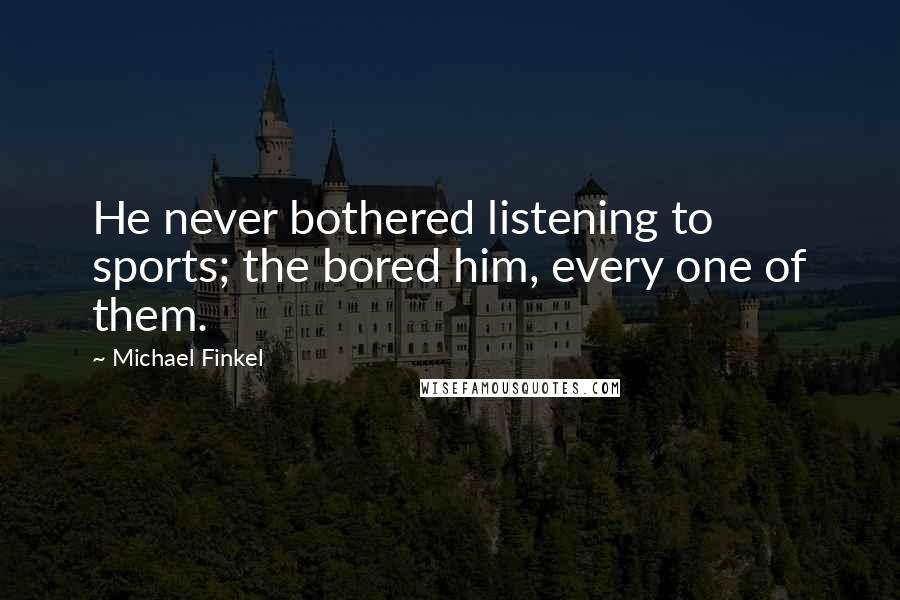 Michael Finkel Quotes: He never bothered listening to sports; the bored him, every one of them.