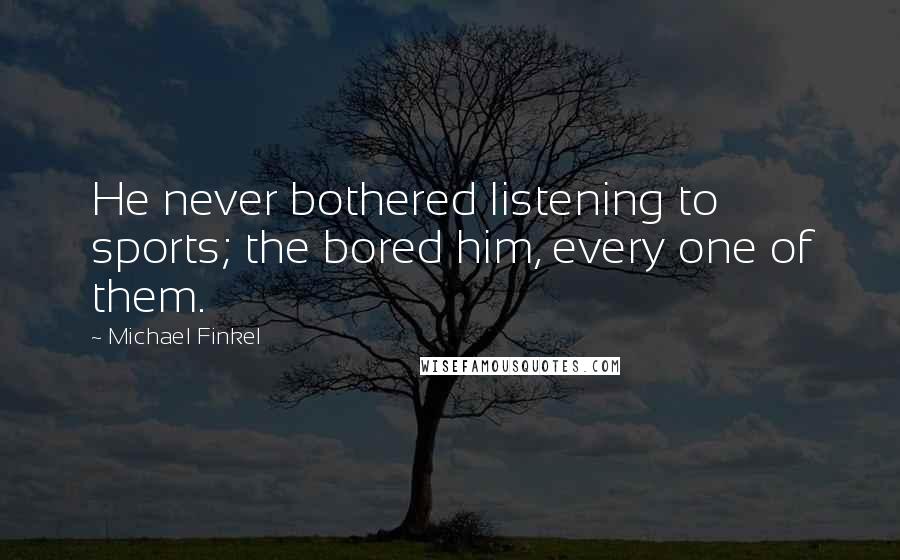 Michael Finkel Quotes: He never bothered listening to sports; the bored him, every one of them.