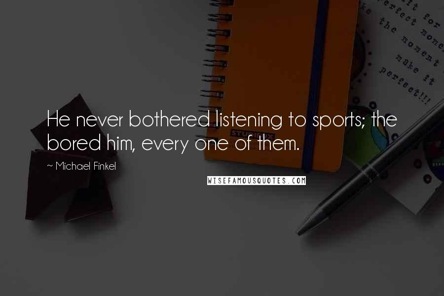 Michael Finkel Quotes: He never bothered listening to sports; the bored him, every one of them.