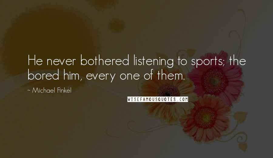 Michael Finkel Quotes: He never bothered listening to sports; the bored him, every one of them.