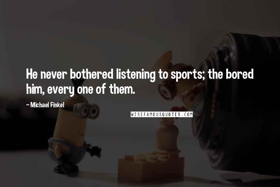 Michael Finkel Quotes: He never bothered listening to sports; the bored him, every one of them.