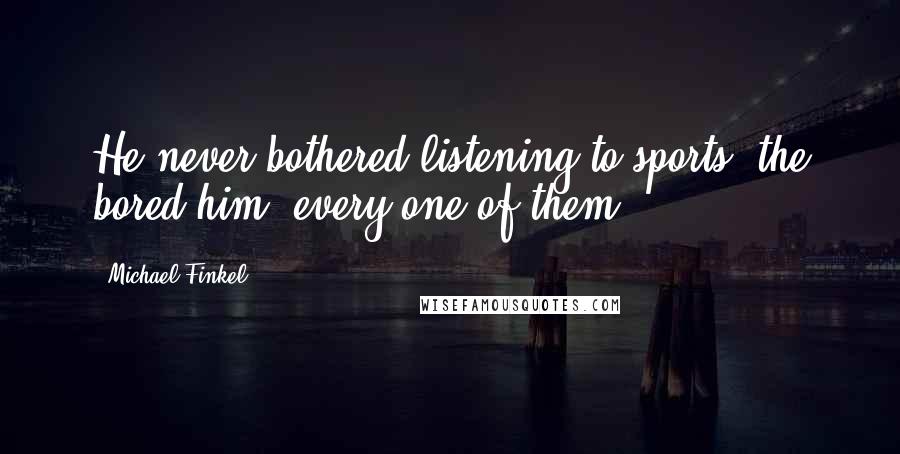 Michael Finkel Quotes: He never bothered listening to sports; the bored him, every one of them.